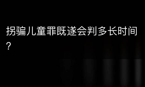 拐骗儿童罪既遂会判多长时间?
