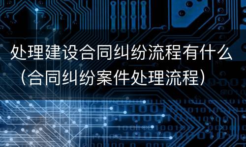 处理建设合同纠纷流程有什么（合同纠纷案件处理流程）