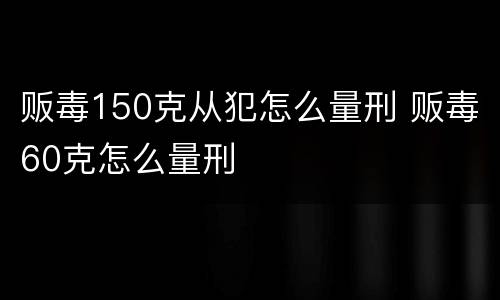 贩毒150克从犯怎么量刑 贩毒60克怎么量刑