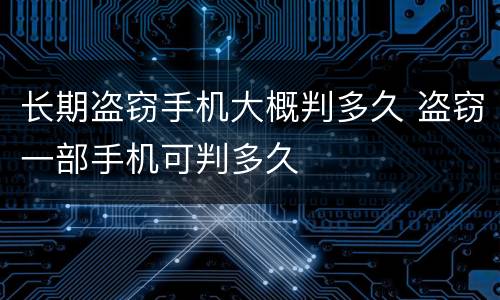 长期盗窃手机大概判多久 盗窃一部手机可判多久