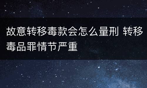故意转移毒款会怎么量刑 转移毒品罪情节严重