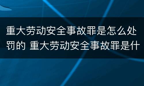 重大劳动安全事故罪是怎么处罚的 重大劳动安全事故罪是什么