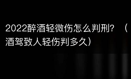 2022醉酒轻微伤怎么判刑？（酒驾致人轻伤判多久）