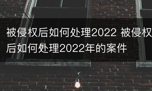 被侵权后如何处理2022 被侵权后如何处理2022年的案件