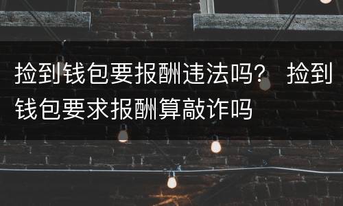 捡到钱包要报酬违法吗？ 捡到钱包要求报酬算敲诈吗