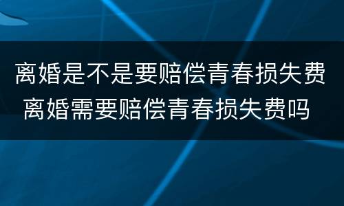 离婚是不是要赔偿青春损失费 离婚需要赔偿青春损失费吗