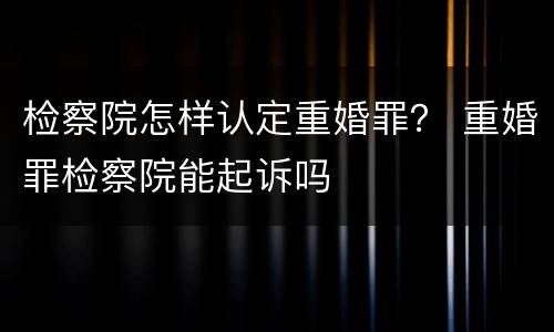 检察院怎样认定重婚罪？ 重婚罪检察院能起诉吗