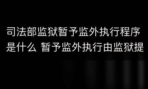 司法部监狱暂予监外执行程序是什么 暂予监外执行由监狱提出书面意见报哪批准