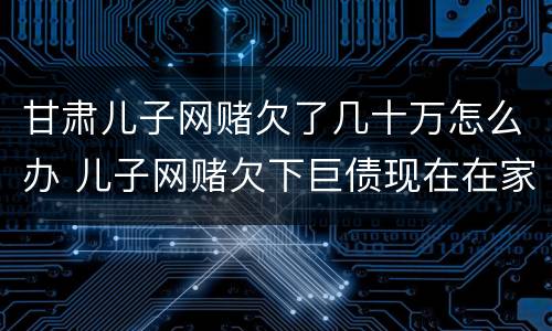 甘肃儿子网赌欠了几十万怎么办 儿子网赌欠下巨债现在在家躺尸