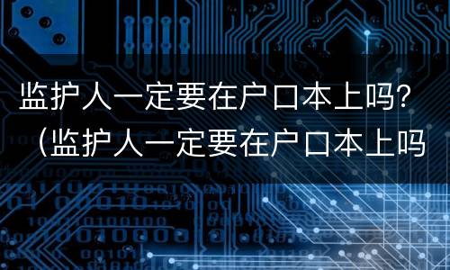监护人一定要在户口本上吗？（监护人一定要在户口本上吗怎么写）