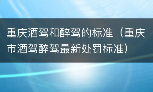 重庆酒驾和醉驾的标准（重庆市酒驾醉驾最新处罚标准）