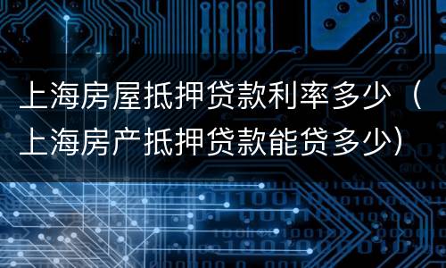 上海房屋抵押贷款利率多少（上海房产抵押贷款能贷多少）