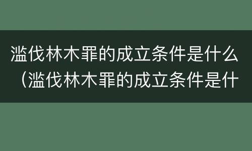 滥伐林木罪的成立条件是什么（滥伐林木罪的成立条件是什么）