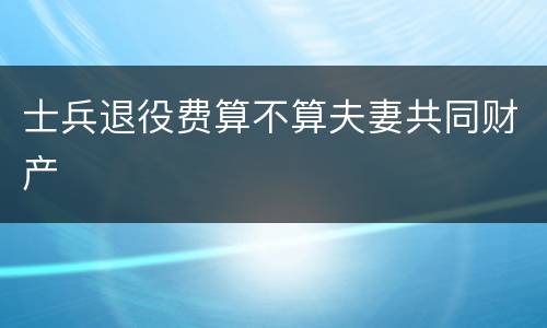 士兵退役费算不算夫妻共同财产