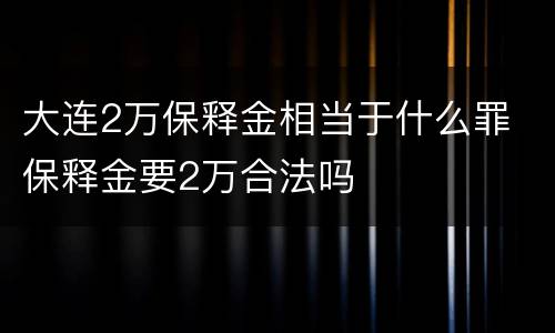 大连2万保释金相当于什么罪 保释金要2万合法吗