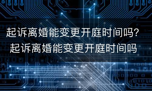 起诉离婚能变更开庭时间吗？ 起诉离婚能变更开庭时间吗