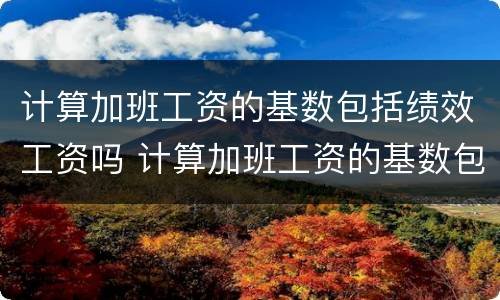 计算加班工资的基数包括绩效工资吗 计算加班工资的基数包括绩效工资吗