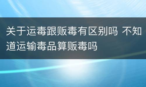 关于运毒跟贩毒有区别吗 不知道运输毒品算贩毒吗