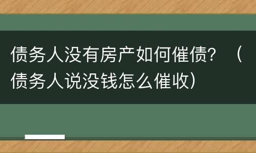 债务人没有房产如何催债？（债务人说没钱怎么催收）