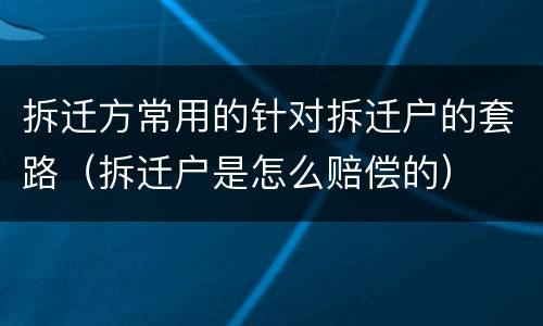 拆迁方常用的针对拆迁户的套路（拆迁户是怎么赔偿的）