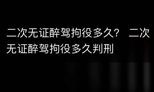 二次无证醉驾拘役多久？ 二次无证醉驾拘役多久判刑