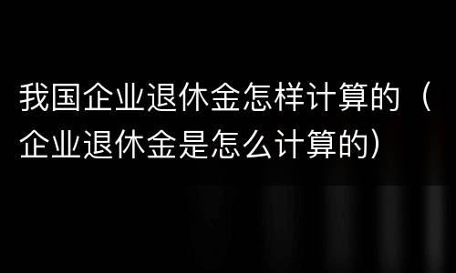 我国企业退休金怎样计算的（企业退休金是怎么计算的）