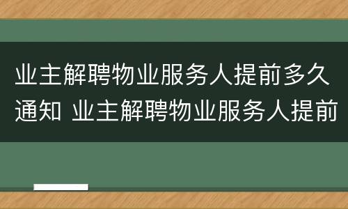 业主解聘物业服务人提前多久通知 业主解聘物业服务人提前多久通知业委会
