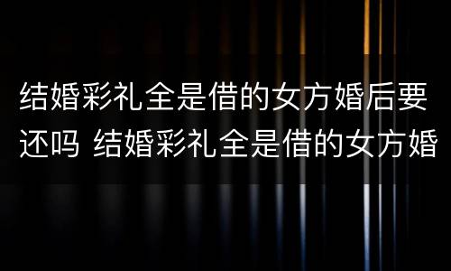 结婚彩礼全是借的女方婚后要还吗 结婚彩礼全是借的女方婚后要还吗