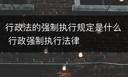 行政法的强制执行规定是什么 行政强制执行法律