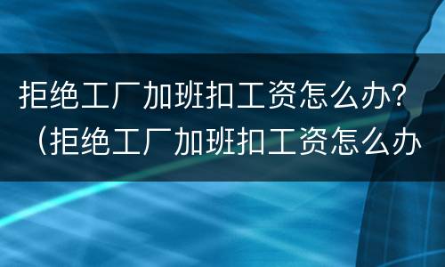 拒绝工厂加班扣工资怎么办？（拒绝工厂加班扣工资怎么办理）