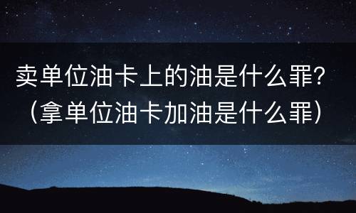 卖单位油卡上的油是什么罪？（拿单位油卡加油是什么罪）