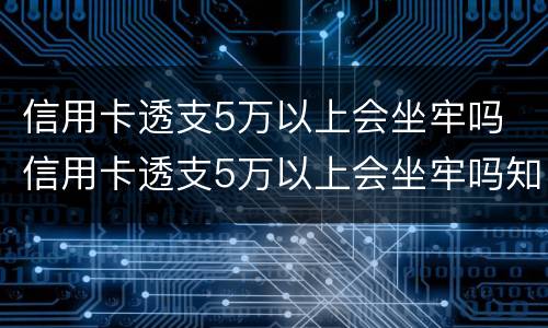 信用卡透支5万以上会坐牢吗 信用卡透支5万以上会坐牢吗知乎
