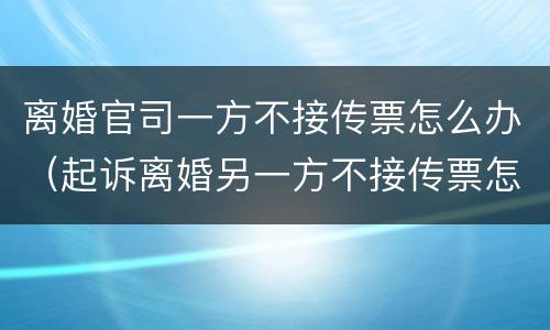 离婚官司一方不接传票怎么办（起诉离婚另一方不接传票怎么办）