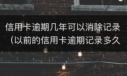 信用卡逾期几年可以消除记录（以前的信用卡逾期记录多久可以消除）