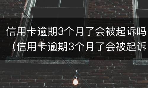 信用卡逾期3个月了会被起诉吗（信用卡逾期3个月了会被起诉吗怎么办）