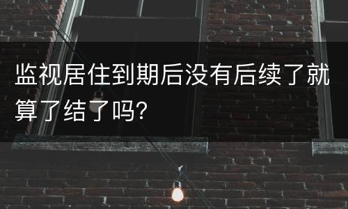 监视居住到期后没有后续了就算了结了吗？