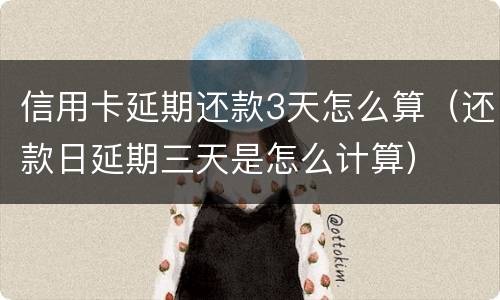 信用卡延期还款3天怎么算（还款日延期三天是怎么计算）