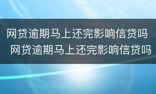 网贷逾期马上还完影响信贷吗 网贷逾期马上还完影响信贷吗