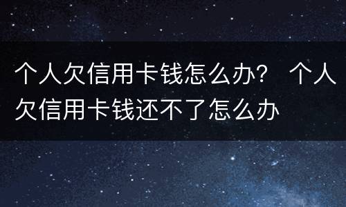 个人欠信用卡钱怎么办？ 个人欠信用卡钱还不了怎么办