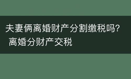 夫妻俩离婚财产分割缴税吗？ 离婚分财产交税
