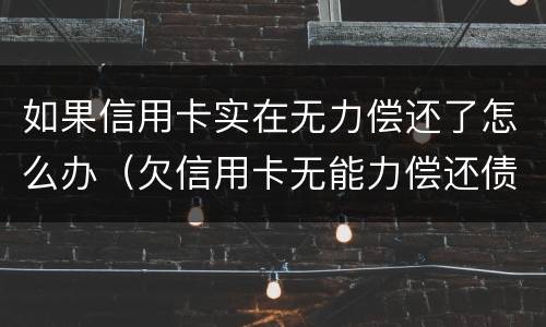 如果信用卡实在无力偿还了怎么办（欠信用卡无能力偿还债务怎么办）