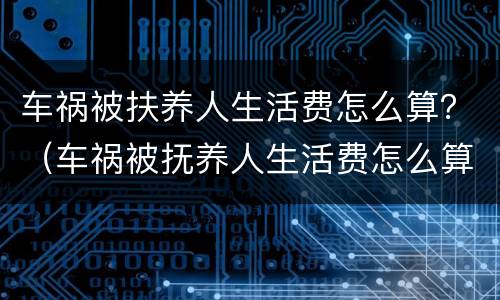 车祸被扶养人生活费怎么算？（车祸被抚养人生活费怎么算）