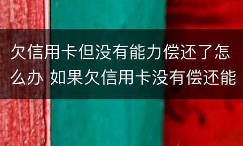 欠信用卡但没有能力偿还了怎么办 如果欠信用卡没有偿还能力怎么办