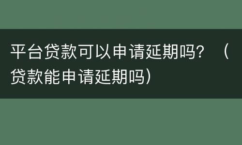 平台贷款可以申请延期吗？（贷款能申请延期吗）