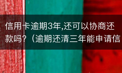 信用卡逾期3年,还可以协商还款吗?（逾期还清三年能申请信用卡吗）