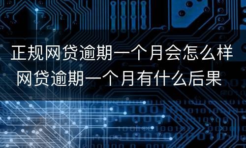 正规网贷逾期一个月会怎么样 网贷逾期一个月有什么后果