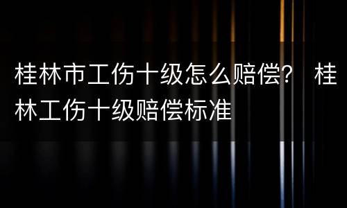 桂林市工伤十级怎么赔偿？ 桂林工伤十级赔偿标准