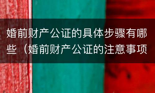 婚前财产公证的具体步骤有哪些（婚前财产公证的注意事项有哪些）