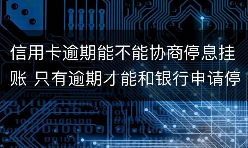 信用卡逾期能不能协商停息挂账 只有逾期才能和银行申请停息挂账吗