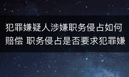 犯罪嫌疑人涉嫌职务侵占如何赔偿 职务侵占是否要求犯罪嫌疑人承认侵占